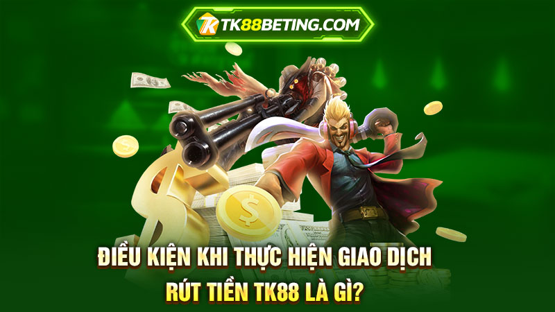 Điều kiện khi thực hiện giao dịch rút tiền TK88 là gì?